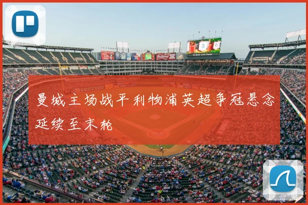 曼城主场战平利物浦英超争冠悬念延续至末轮