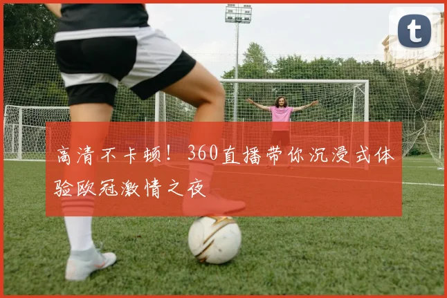 高清不卡顿！360直播带你沉浸式体验欧冠激情之夜