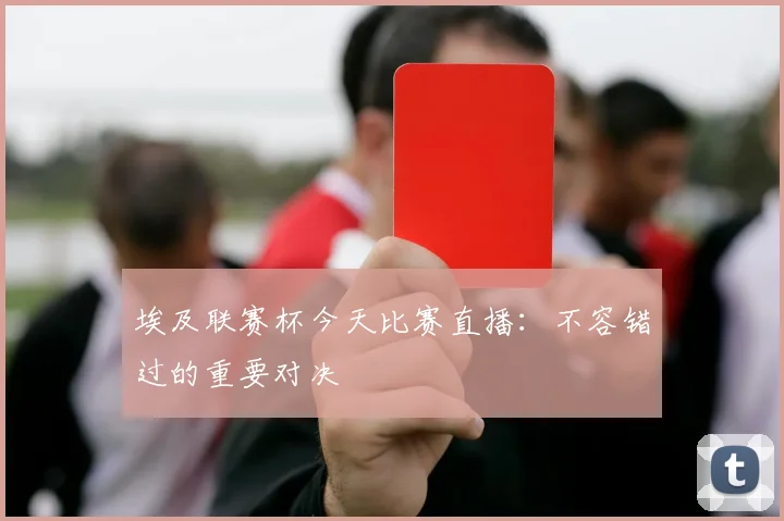 埃及联赛杯今天比赛直播：不容错过的重要对决