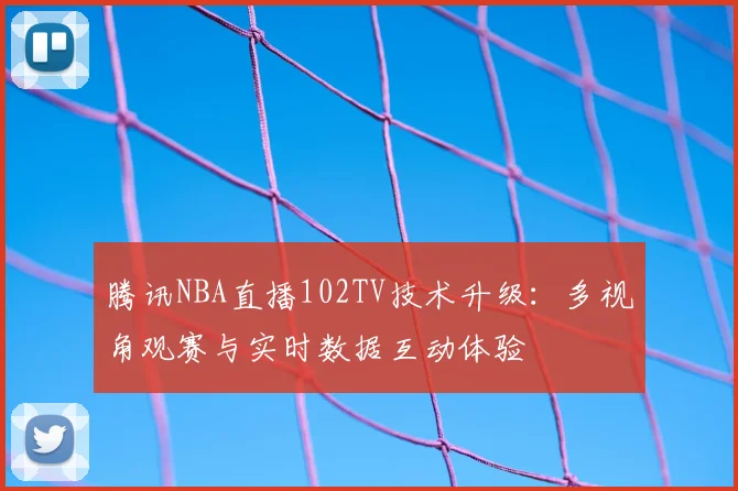 腾讯NBA直播102TV技术升级：多视角观赛与实时数据互动体验