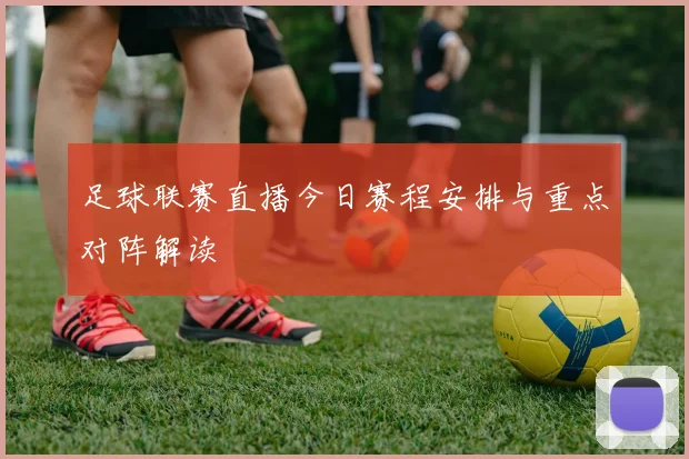 足球联赛直播今日赛程安排与重点对阵解读