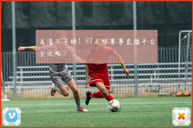 高清不卡顿!ET足球赛事直播平台全攻略