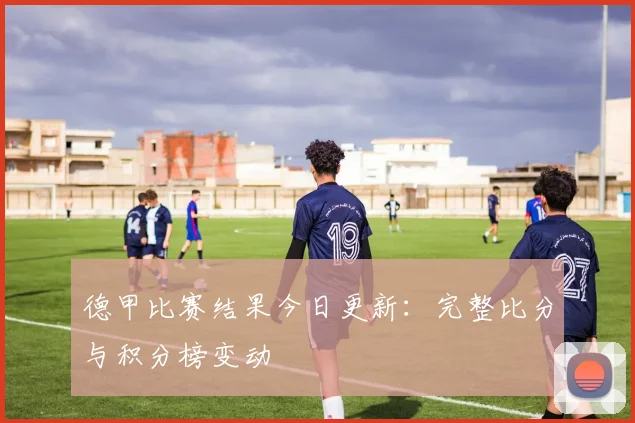 德甲比赛结果今日更新：完整比分与积分榜变动