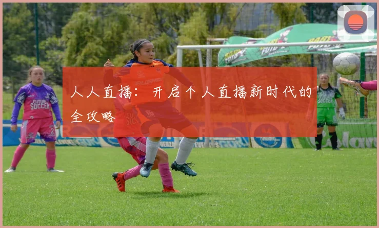人人直播：开启个人直播新时代的全攻略