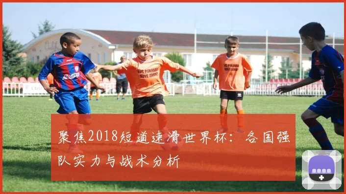 聚焦2018短道速滑世界杯：各国强队实力与战术分析