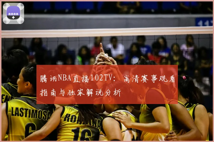 腾讯NBA直播102TV:高清赛事观看指南与独家解说分析