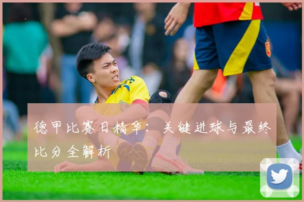 德甲比赛日精华：关键进球与最终比分全解析