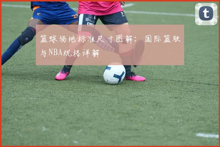 篮球场地标准尺寸图解：国际篮联与NBA规格详解