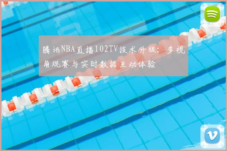 腾讯NBA直播102TV技术升级：多视角观赛与实时数据互动体验