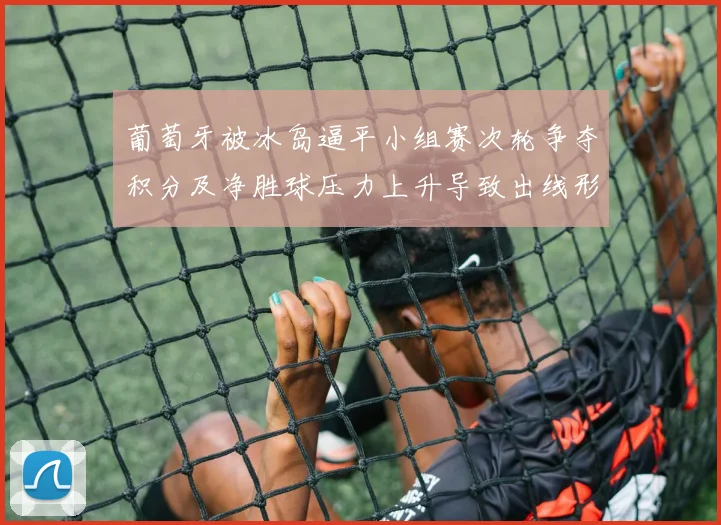 葡萄牙被冰岛逼平小组赛次轮争夺积分及净胜球压力上升导致出线形势严峻