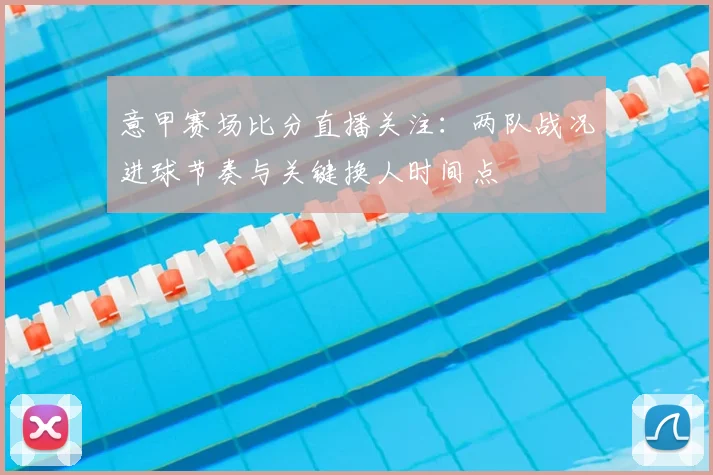 意甲赛场比分直播关注：两队战况进球节奏与关键换人时间点