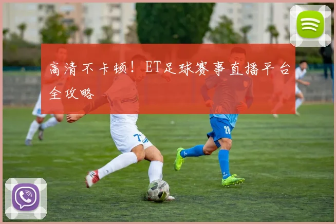 高清不卡顿！ET足球赛事直播平台全攻略