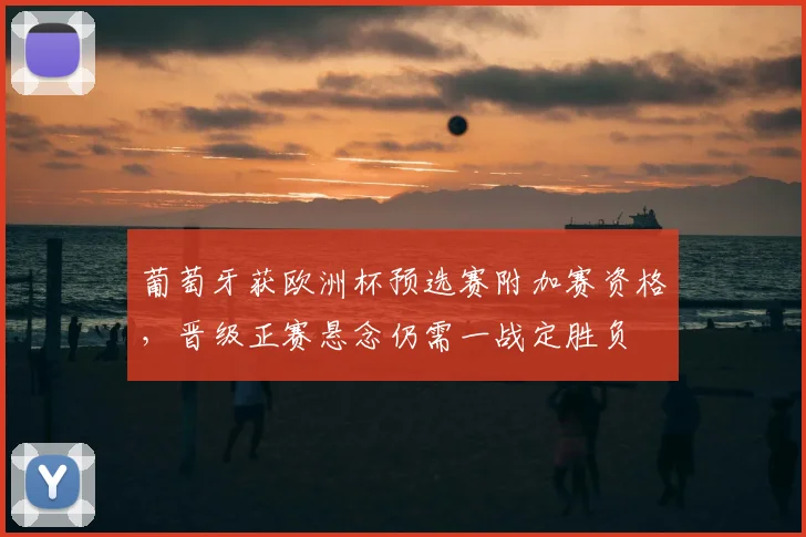 葡萄牙获欧洲杯预选赛附加赛资格，晋级正赛悬念仍需一战定胜负