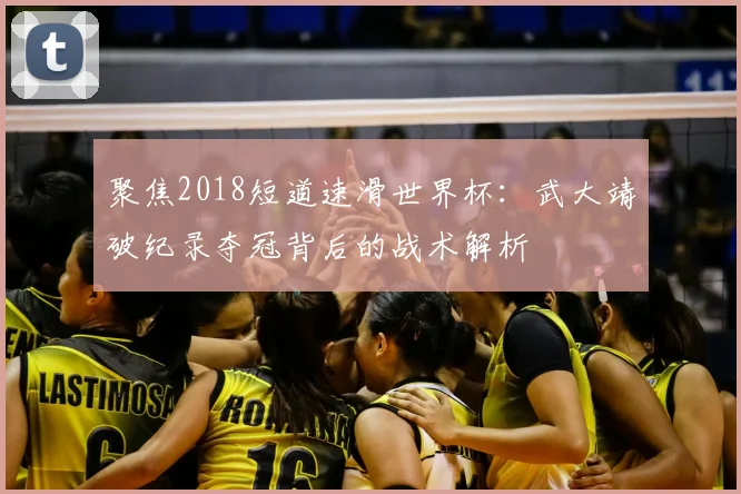 聚焦2018短道速滑世界杯：武大靖破纪录夺冠背后的战术解析