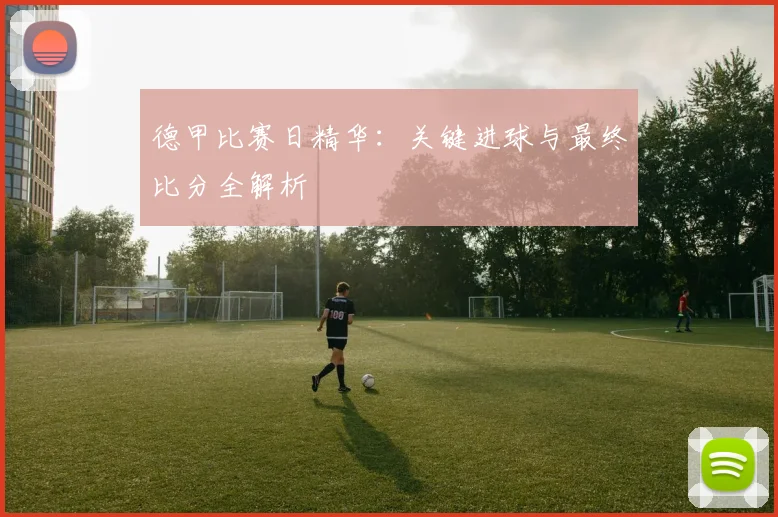 德甲比赛日精华：关键进球与最终比分全解析