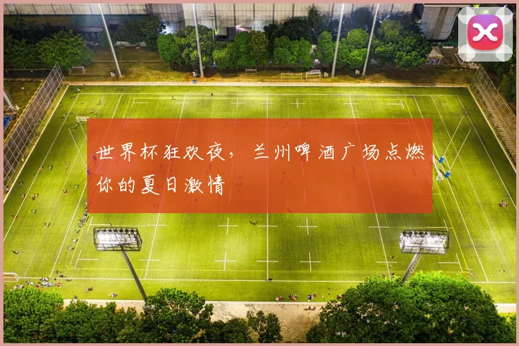 世界杯狂欢夜，兰州啤酒广场点燃你的夏日激情