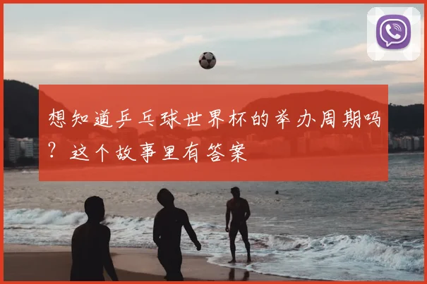 想知道乒乓球世界杯的举办周期吗？这个故事里有答案