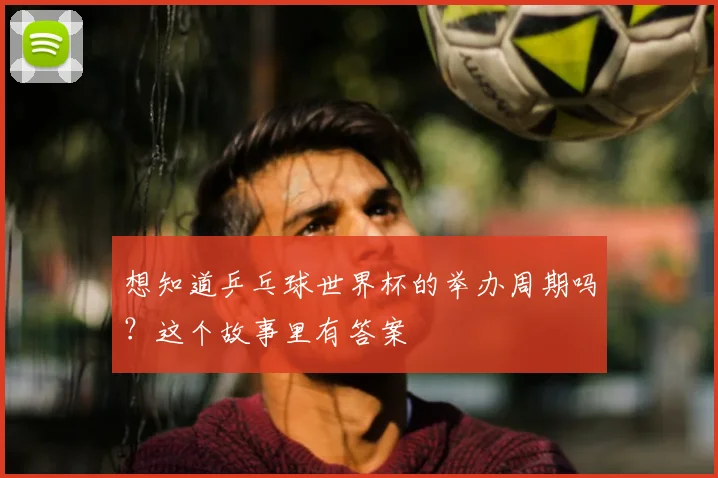 想知道乒乓球世界杯的举办周期吗？这个故事里有答案