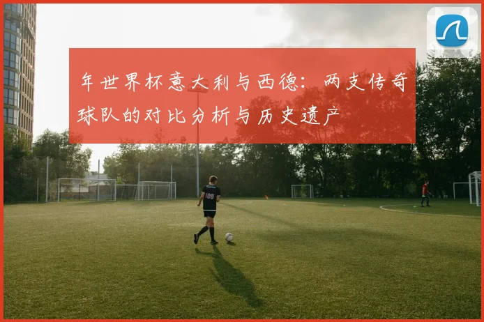 年世界杯意大利与西德：两支传奇球队的对比分析与历史遗产