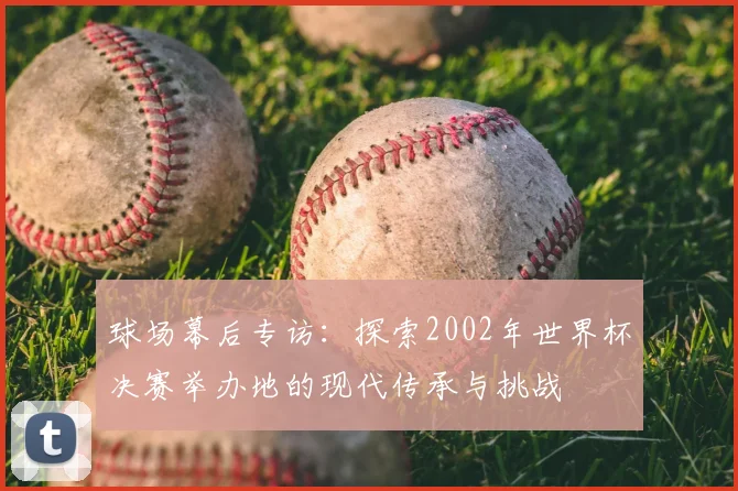球场幕后专访：探索2002年世界杯决赛举办地的现代传承与挑战