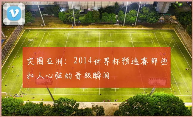 突围亚洲：2014世界杯预选赛那些扣人心弦的晋级瞬间