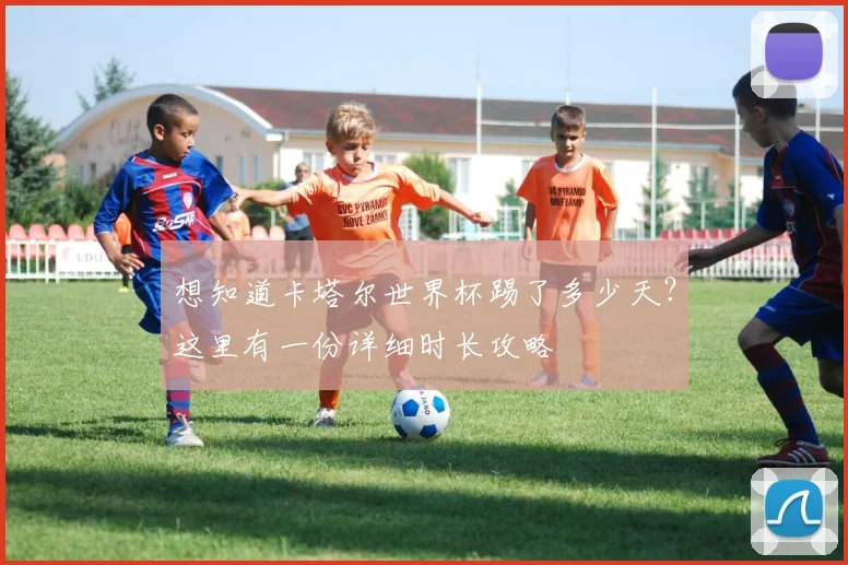 想知道卡塔尔世界杯踢了多少天？这里有一份详细时长攻略