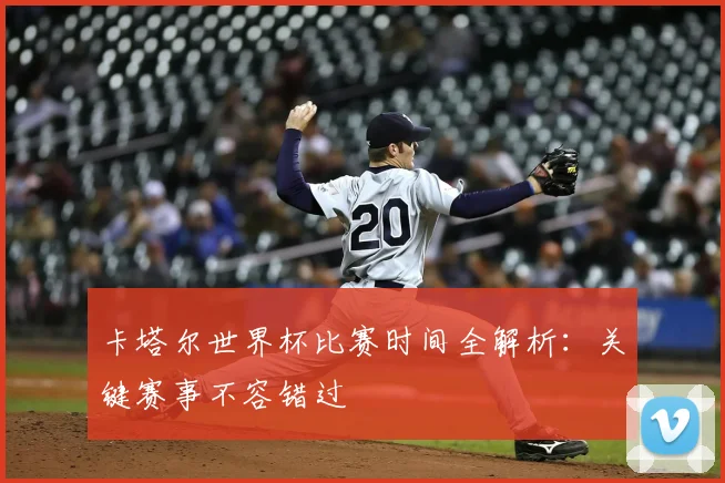卡塔尔世界杯比赛时间全解析：关键赛事不容错过
