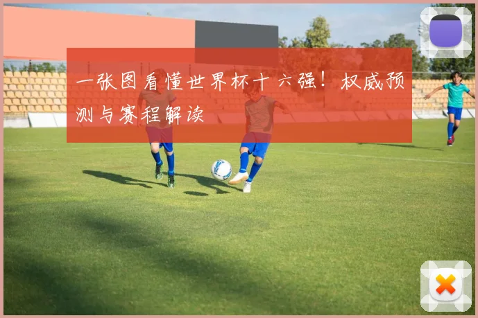 一张图看懂世界杯十六强！权威预测与赛程解读