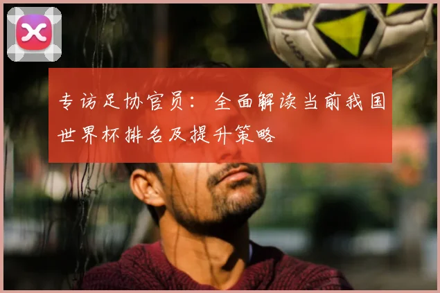 专访足协官员：全面解读当前我国世界杯排名及提升策略