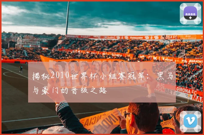 揭秘2010世界杯小组赛冠军:黑马与豪门的晋级之路