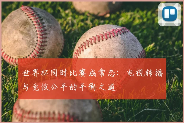 世界杯同时比赛成常态:电视转播与竞技公平的平衡之道