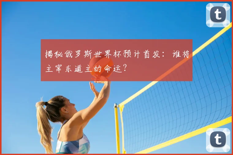 揭秘俄罗斯世界杯预计首发：谁将主宰东道主的命运？