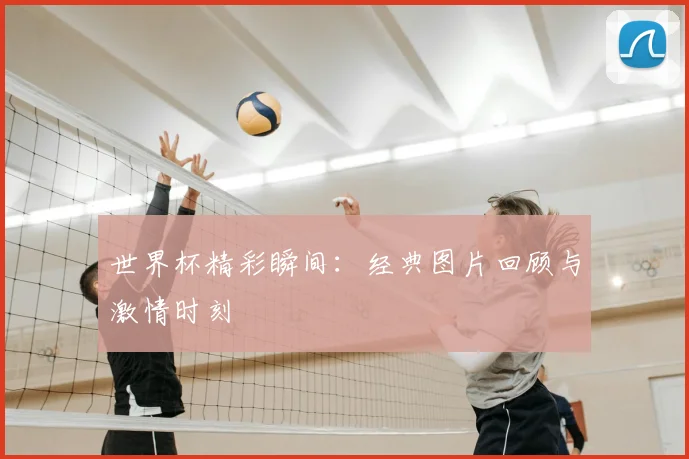 世界杯精彩瞬间：经典图片回顾与激情时刻