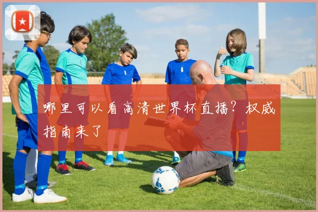 哪里可以看高清世界杯直播？权威指南来了
