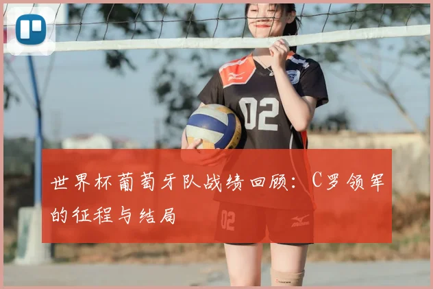 世界杯葡萄牙队战绩回顾：C罗领军的征程与结局