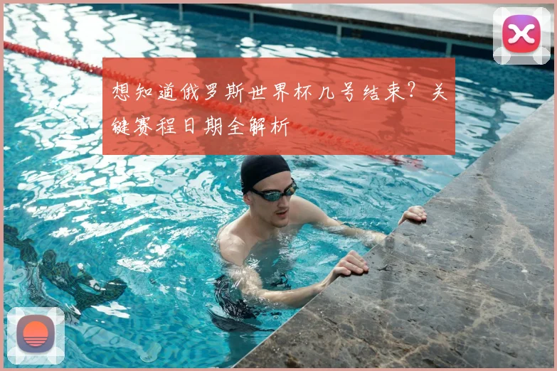 想知道俄罗斯世界杯几号结束？关键赛程日期全解析