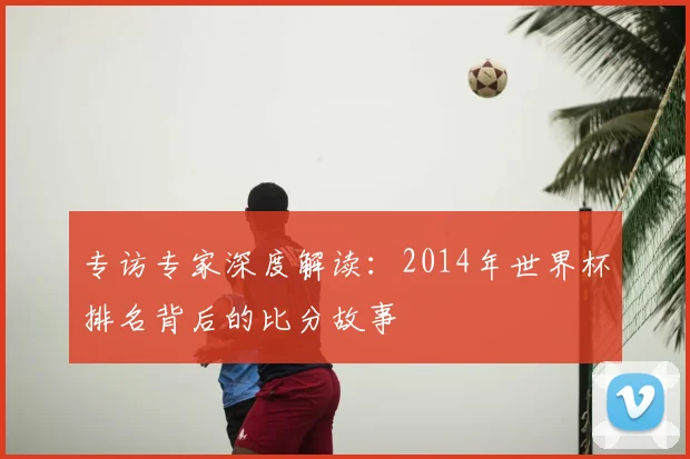 专访专家深度解读:2014年世界杯排名背后的比分故事
