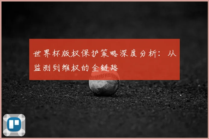 世界杯版权保护策略深度分析：从监测到维权的全链路