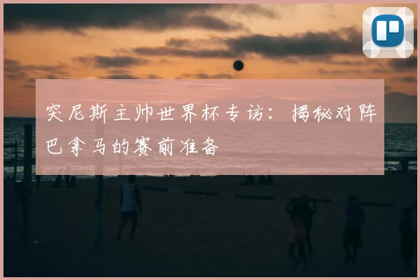 突尼斯主帅世界杯专访：揭秘对阵巴拿马的赛前准备