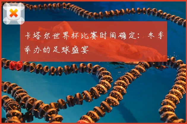 卡塔尔世界杯比赛时间确定：冬季举办的足球盛宴