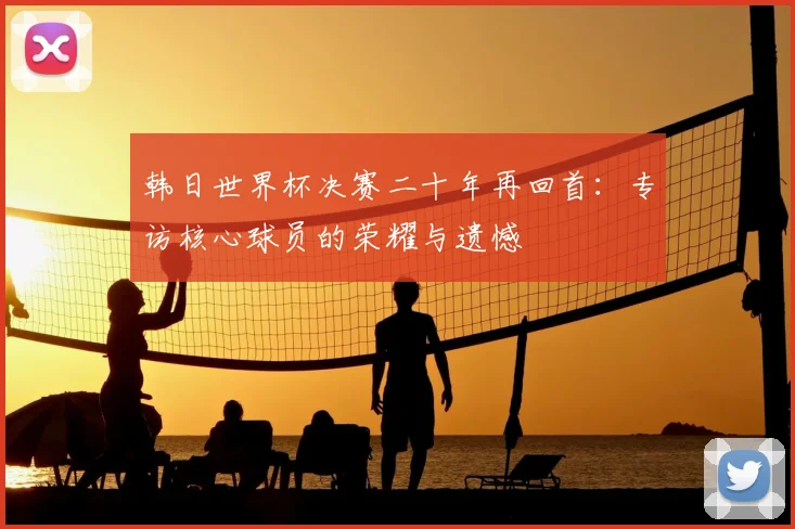 韩日世界杯决赛二十年再回首：专访核心球员的荣耀与遗憾