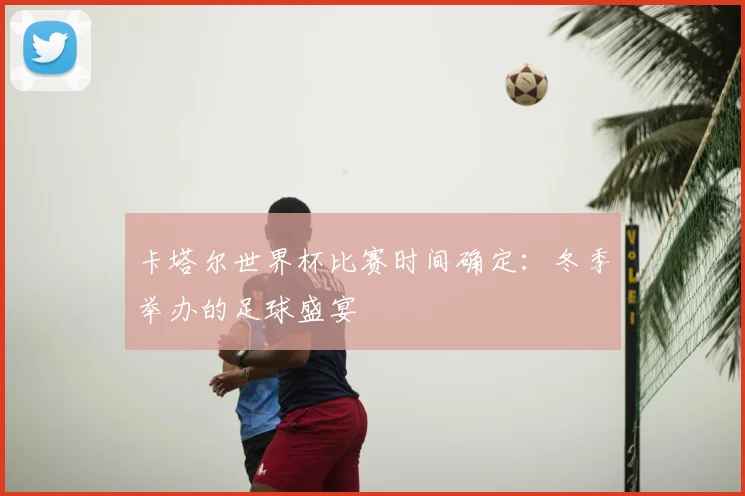 卡塔尔世界杯比赛时间确定：冬季举办的足球盛宴