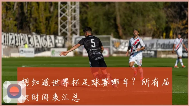 想知道世界杯足球赛哪年？所有届次时间表汇总