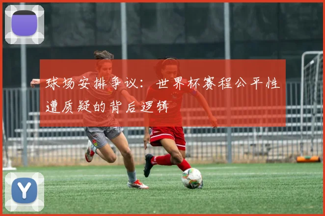 球场安排争议:世界杯赛程公平性遭质疑的背后逻辑