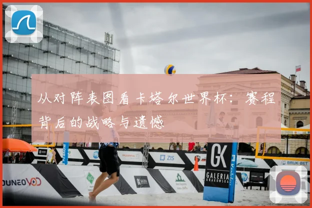 从对阵表图看卡塔尔世界杯：赛程背后的战略与遗憾