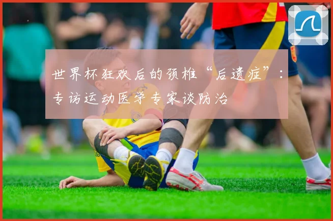 世界杯狂欢后的颈椎“后遗症”：专访运动医学专家谈防治