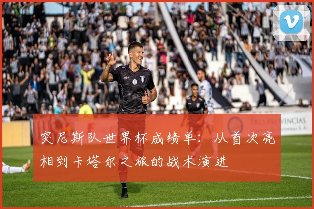 突尼斯队世界杯成绩单：从首次亮相到卡塔尔之旅的战术演进