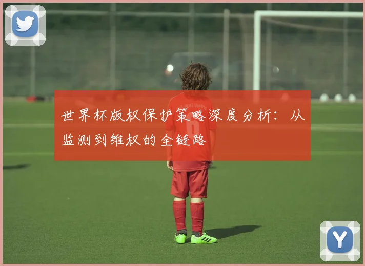 世界杯版权保护策略深度分析：从监测到维权的全链路