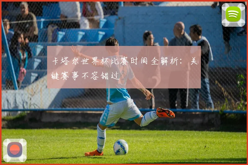 卡塔尔世界杯比赛时间全解析:关键赛事不容错过
