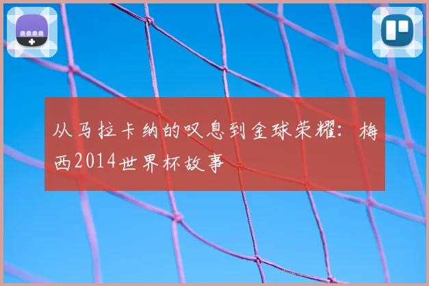 从马拉卡纳的叹息到金球荣耀：梅西2014世界杯故事